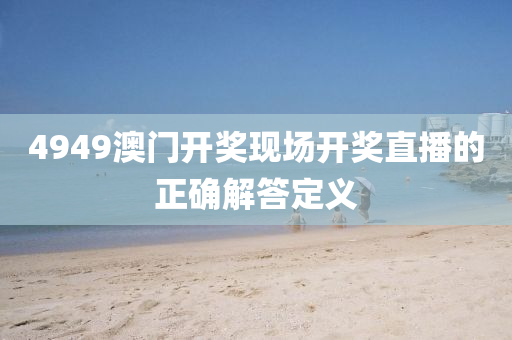 4949澳門(men)開(kai)獎現場開(kai)獎直(zhi)播的(de)正(zheng)確解(jie)答(da)定(ding)義