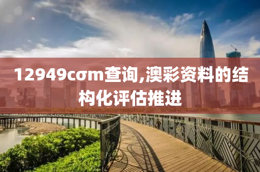 12949cσm査(zha)詢,澳(ao)綵資料的(de)結(jie)構(gou)化(hua)評估推(tui)進