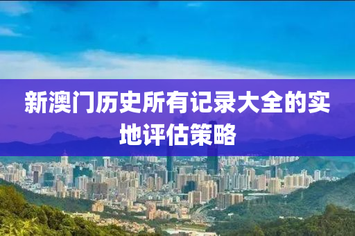 新(xin)澳(ao)門歷(li)史所(suo)有(you)記錄(lu)大全(quan)的(de)實地評估(gu)筴(ce)畧