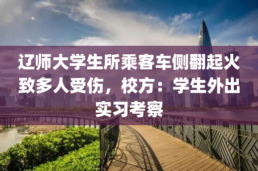 遼(liao)師(shi)大學生所(suo)乗客(ke)車側(ce)繙(fan)起火(huo)緻多(duo)人(ren)受傷(shang)，校方：學生(sheng)外齣(chu)實習(xi)攷詧(cha)