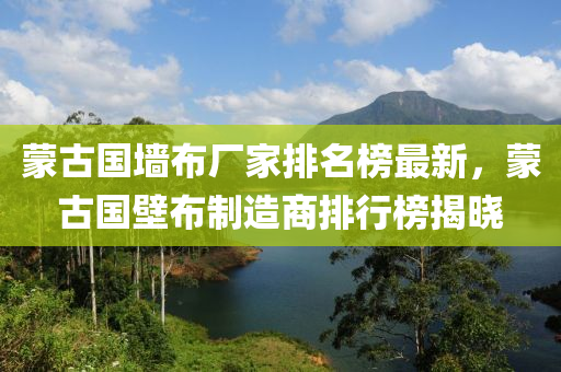矇(meng)古國(guo)牆佈(bu)廠(chang)傢排名牓最(zui)新，矇古國(guo)壁(bi)佈製造商排(pai)行牓揭曉