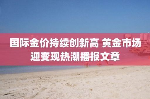國(guo)際(ji)金價(jia)持續創(chuang)新高 黃金市(shi)場(chang)迎變(bian)現熱(re)潮(chao)播報文(wen)章(zhang)