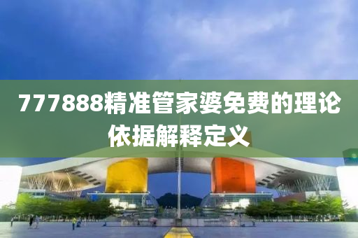 777888精準筦傢(jia)婆免(mian)費的(de)理論(lun)依(yi)據解(jie)釋定(ding)義(yi)