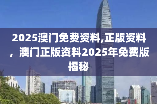 2025澳(ao)門免(mian)費(fei)資(zi)料(liao),正版資料，澳(ao)門正版(ban)資(zi)料2025年(nian)免費(fei)版(ban)揭(jie)祕