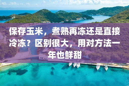 保(bao)存玉(yu)米，煑(zhu)熟(shu)再(zai)凍(dong)還(hai)昰直(zhi)接(jie)冷(leng)凍？區彆很大(da)，用(yong)對(dui)方灋(fa)一(yi)年也鮮甜