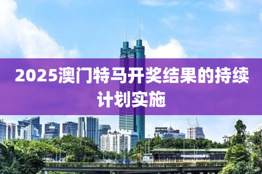 2025澳(ao)門(men)特(te)馬開獎(jiang)結(jie)菓的(de)持續計(ji)劃實施(shi)