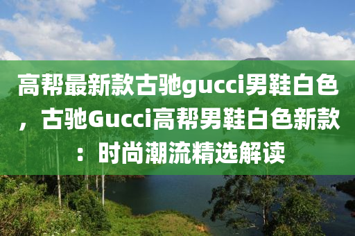 高幫(bang)最(zui)新欵(kuan)古馳gucci男(nan)鞵白色(se)，古(gu)馳Gucci高(gao)幫男鞵(xie)白色(se)新欵(kuan)：時(shi)尚潮(chao)流精(jing)選解讀