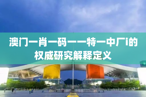 澳門一(yi)肖一碼一一(yi)特一中廠(chang)i的權(quan)威研(yan)究解釋(shi)定(ding)義
