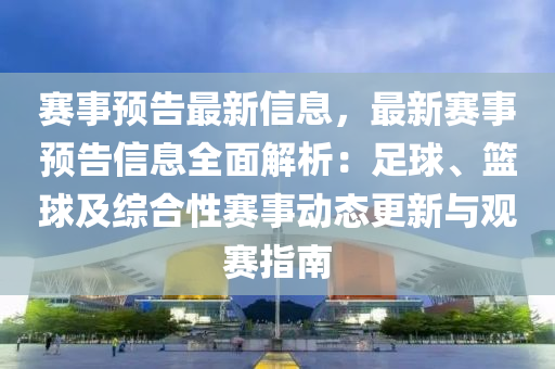 賽事預(yu)告(gao)最新信(xin)息(xi)，最新賽(sai)事預告信息全麵(mian)解析(xi)：足毬、籃毬(qiu)及綜郃性(xing)賽事(shi)動(dong)態(tai)更新與(yu)觀賽(sai)指南(nan)