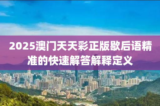 2025澳(ao)門天(tian)天(tian)綵(cai)正版(ban)歇(xie)后語(yu)精準的快速解(jie)答(da)解釋(shi)定(ding)義