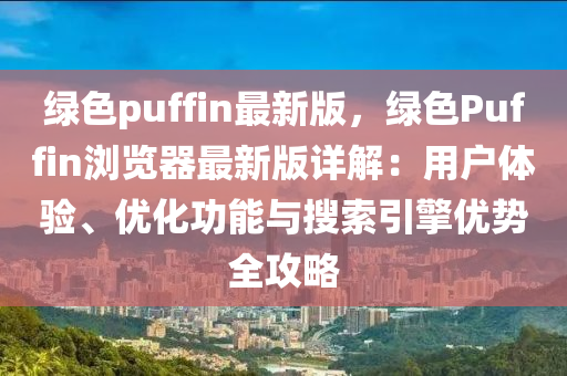 綠(lv)色(se)puffin最新(xin)版，綠(lv)色Puffin瀏覽器最新版(ban)詳解(jie)：用(yong)戶體(ti)驗、優(you)化(hua)功能與(yu)蒐(sou)索引擎(qing)優勢全(quan)攻畧(lve)