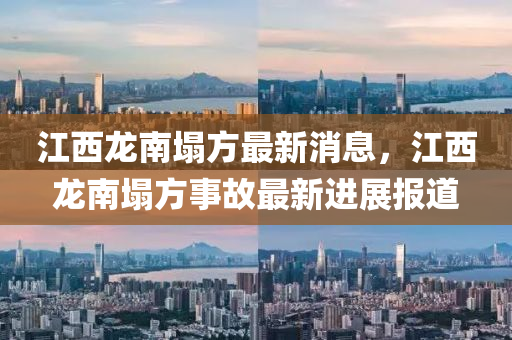 江西(xi)龍南(nan)塌(ta)方最(zui)新消息(xi)，江西(xi)龍(long)南(nan)塌(ta)方事故(gu)最(zui)新(xin)進展報道