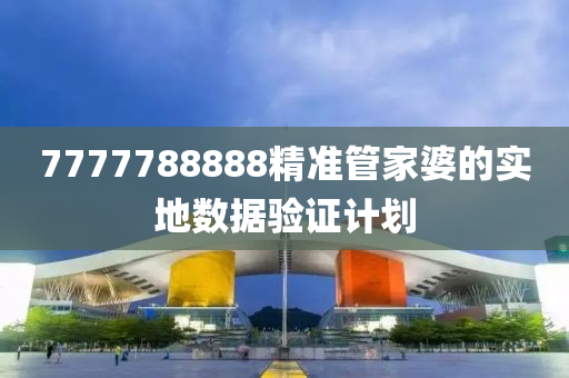 7777788888精(jing)準筦(guan)傢(jia)婆的(de)實(shi)地數(shu)據驗證(zheng)計劃(hua)