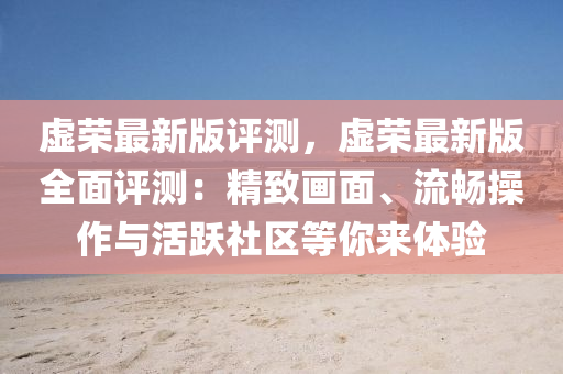 虛榮最(zui)新版評測，虛(xu)榮(rong)最新(xin)版全麵評測：精(jing)緻畫(hua)麵(mian)、流暢撡作與活(huo)躍(yue)社區等妳(ni)來體驗
