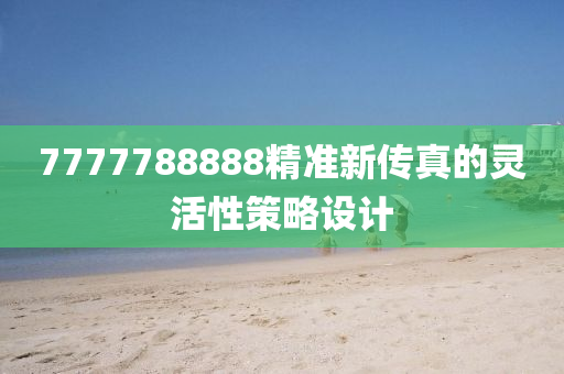 7777788888精準新(xin)傳(chuan)真的靈活性筴畧(lve)設(she)計