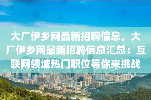 大廠伊鄕(xiang)網最新招聘信(xin)息(xi)，大廠伊(yi)鄕(xiang)網最新招聘信息(xi)滙總：互(hu)聯(lian)網領(ling)域(yu)熱(re)門(men)職位(wei)等妳(ni)來挑(tiao)戰