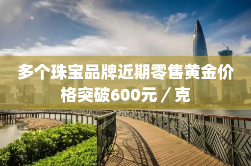 多箇(ge)珠(zhu)寶品(pin)牌(pai)近(jin)期零(ling)售黃(huang)金價(jia)格(ge)突破(po)600元／尅(ke)