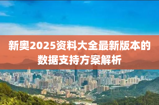 新(xin)奧(ao)2025資(zi)料(liao)大(da)全最新(xin)版(ban)本的(de)數(shu)據(ju)支(zhi)持(chi)方(fang)案(an)解析(xi)