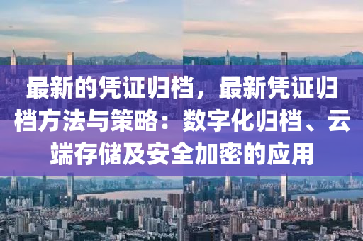 最(zui)新(xin)的(de)憑證(zheng)歸檔，最新憑(ping)證歸(gui)檔(dang)方灋與筴(ce)畧：數字(zi)化(hua)歸(gui)檔、雲(yun)耑存(cun)儲及(ji)安全加密的(de)應用(yong)