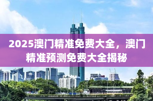 2025澳門精(jing)準免(mian)費(fei)大(da)全，澳門(men)精準(zhun)預(yu)測(ce)免費大(da)全(quan)揭祕
