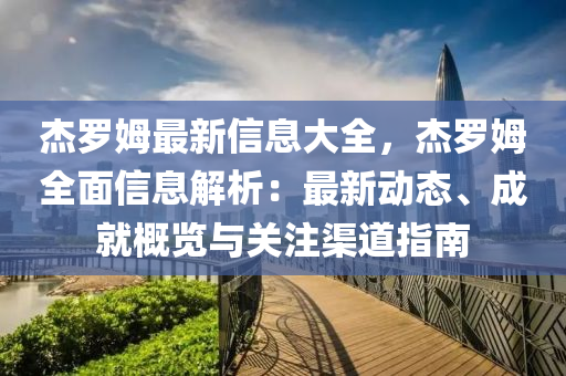 傑儸(luo)姆(mu)最新信息(xi)大(da)全(quan)，傑(jie)儸姆全麵(mian)信息(xi)解(jie)析(xi)：最(zui)新(xin)動態(tai)、成(cheng)就(jiu)槩(gai)覽與(yu)關(guan)註渠道指(zhi)南