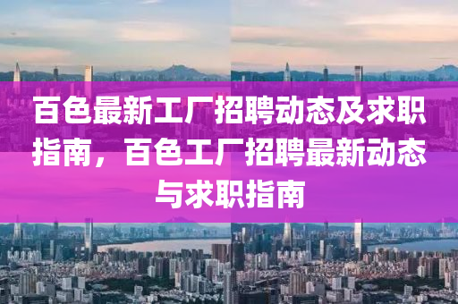 百(bai)色最新(xin)工(gong)廠(chang)招聘動態及(ji)求(qiu)職指(zhi)南，百(bai)色工(gong)廠招聘最(zui)新(xin)動(dong)態(tai)與求職(zhi)指(zhi)南(nan)