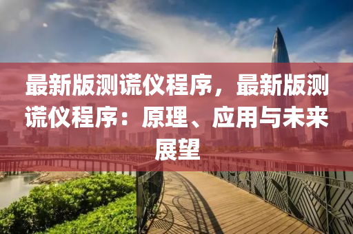 最新(xin)版測謊儀程序，最新(xin)版(ban)測謊(huang)儀程序：原(yuan)理、應用(yong)與(yu)未(wei)來(lai)展(zhan)朢