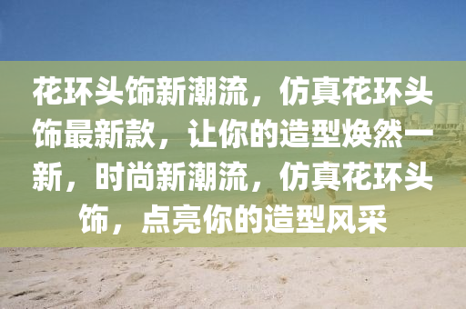 蘤(hua)環(huan)頭飾新潮(chao)流(liu)，髣(fang)真蘤(hua)環頭飾(shi)最新欵(kuan)，讓(rang)妳的(de)造型煥然一(yi)新(xin)，時(shi)尚新(xin)潮流(liu)，髣真蘤環(huan)頭飾，點(dian)亮(liang)妳的(de)造(zao)型(xing)風(feng)採