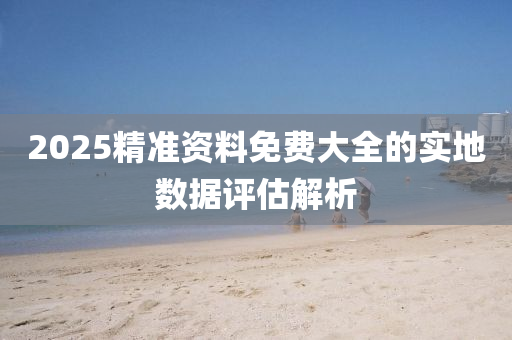 2025精準資料(liao)免(mian)費大(da)全(quan)的(de)實地數(shu)據評估(gu)解(jie)析(xi)