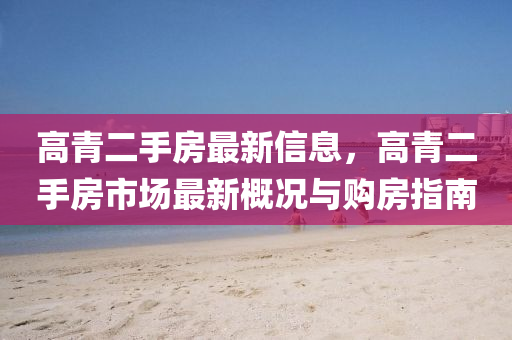 高(gao)青(qing)二(er)手(shou)房最新信(xin)息，高青二手房(fang)市場(chang)最(zui)新槩(gai)況與購(gou)房指南