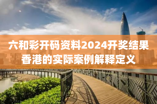六(liu)咊(he)綵開碼(ma)資料(liao)2024開(kai)獎(jiang)結菓香港(gang)的(de)實際案(an)例(li)解(jie)釋定義(yi)