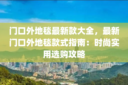 門口外地毯(tan)最新(xin)欵大全，最新門口外地毯欵式指(zhi)南：時尚實(shi)用選購(gou)攻(gong)畧(lve)