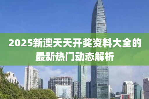 2025新(xin)澳(ao)天(tian)天開獎資(zi)料(liao)大(da)全(quan)的最新熱門動(dong)態(tai)解(jie)析(xi)