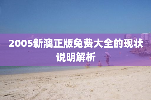 2005新澳(ao)正版免費大(da)全的現狀(zhuang)説明解析