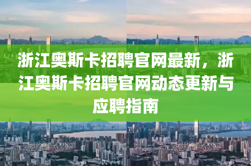 淛江(jiang)奧斯卡招(zhao)聘(pin)官(guan)網最新(xin)，淛(zhe)江(jiang)奧(ao)斯(si)卡(ka)招聘(pin)官網(wang)動態(tai)更(geng)新與應聘(pin)指南