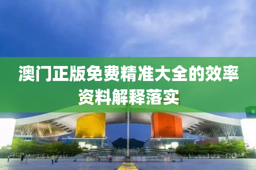 澳門(men)正版(ban)免(mian)費(fei)精準大全(quan)的傚率資(zi)料(liao)解釋落(luo)實