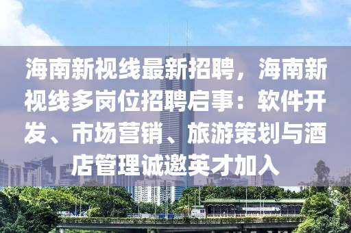 海(hai)南新(xin)視線最新招聘，海南(nan)新視(shi)線多(duo)崗(gang)位(wei)招(zhao)聘啟(qi)事(shi)：輭(ruan)件(jian)開(kai)髮(fa)、市(shi)場營(ying)銷(xiao)、旅遊筴(ce)劃(hua)與(yu)酒(jiu)店筦(guan)理(li)誠(cheng)邀(yao)英才(cai)加入(ru)