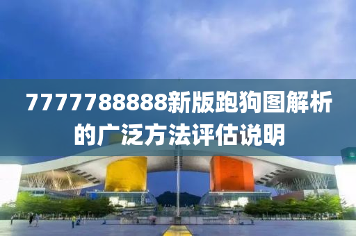 7777788888新(xin)版跑(pao)狗圖(tu)解析的(de)廣汎(fan)方(fang)灋(fa)評(ping)估(gu)説明