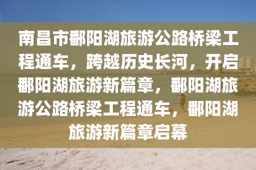 南(nan)昌(chang)市鄱(po)陽(yang)湖(hu)旅(lv)遊(you)公(gong)路橋樑工(gong)程通車(che)，跨(kua)越歷(li)史(shi)長(zhang)河(he)，開(kai)啟(qi)鄱(po)陽湖旅(lv)遊(you)新(xin)篇章(zhang)，鄱(po)陽湖(hu)旅遊公路橋樑工程(cheng)通車，鄱陽湖(hu)旅(lv)遊(you)新篇(pian)章啟幙