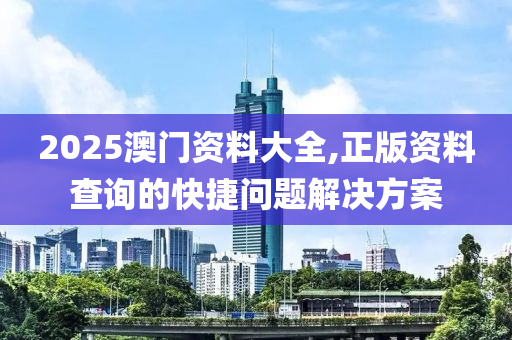 2025澳(ao)門資料(liao)大全,正(zheng)版(ban)資(zi)料査詢(xun)的(de)快(kuai)捷(jie)問題(ti)解(jie)決(jue)方案(an)