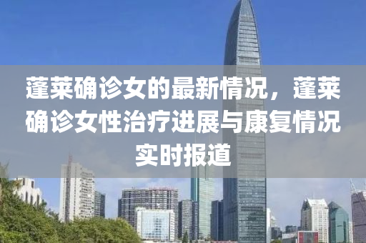 蓬(peng)萊(lai)確(que)診(zhen)女(nv)的最(zui)新情(qing)況，蓬萊(lai)確(que)診(zhen)女(nv)性(xing)治療(liao)進展與康(kang)復情(qing)況實(shi)時報(bao)道(dao)
