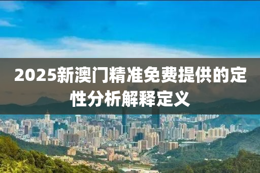 2025新澳(ao)門(men)精準免(mian)費提(ti)供的定(ding)性分析解(jie)釋(shi)定(ding)義(yi)