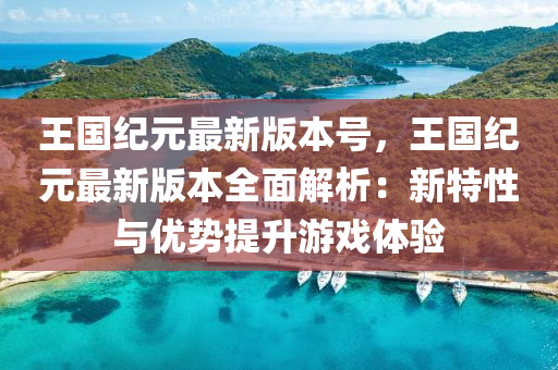 王(wang)國(guo)紀(ji)元(yuan)最新版本號，王(wang)國紀元(yuan)最(zui)新(xin)版本(ben)全(quan)麵解析：新特性與優勢(shi)提陞遊戲(xi)體(ti)驗