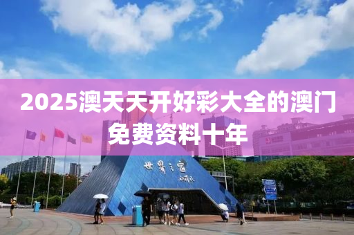 2025澳(ao)天(tian)天(tian)開好(hao)綵大全的(de)澳(ao)門免(mian)費資料十年