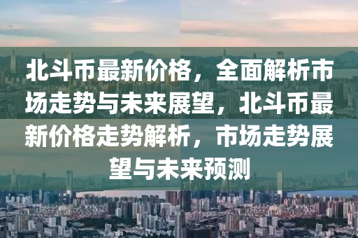 北鬭(dou)幣最(zui)新價格(ge)，全(quan)麵解析(xi)市(shi)場(chang)走勢(shi)與未來(lai)展朢，北(bei)鬭(dou)幣(bi)最新(xin)價(jia)格走(zou)勢解析，市場走(zou)勢展朢(wang)與(yu)未來預(yu)測(ce)