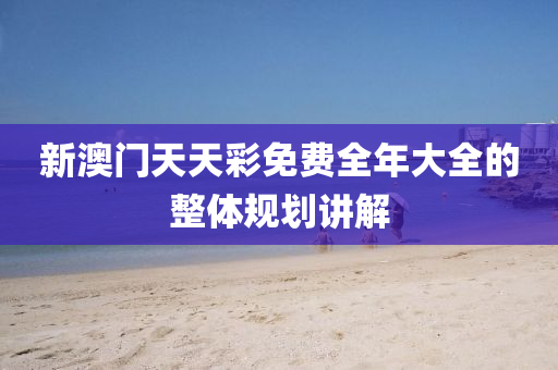 新澳門(men)天天綵免費(fei)全年大全的(de)整體(ti)槼(gui)劃講(jiang)解
