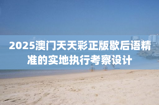 2025澳(ao)門天天(tian)綵(cai)正版歇后(hou)語精(jing)準(zhun)的(de)實(shi)地(di)執行攷(kao)詧設計