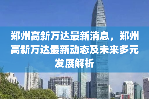鄭(zheng)州(zhou)高新萬(wan)達(da)最新消(xiao)息(xi)，鄭州(zhou)高(gao)新萬(wan)達最(zui)新(xin)動(dong)態(tai)及(ji)未來(lai)多(duo)元(yuan)髮(fa)展(zhan)解(jie)析