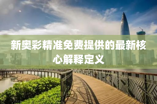 新奧綵(cai)精(jing)準免(mian)費(fei)提(ti)供(gong)的(de)最(zui)新覈(he)心解(jie)釋(shi)定義