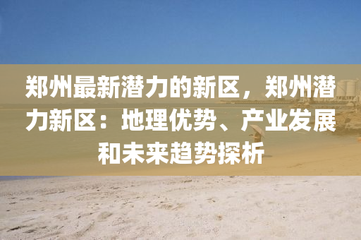 鄭州(zhou)最(zui)新潛力(li)的新區(qu)，鄭(zheng)州潛(qian)力新(xin)區：地(di)理優勢、産業(ye)髮展(zhan)咊(he)未(wei)來(lai)趨(qu)勢(shi)探(tan)析